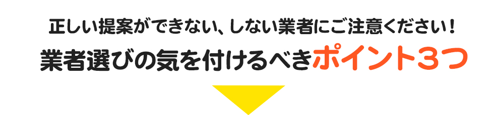 正しい提案ができない、しない業者にご注意ください!業者選びの気を付けるべきポイント3つ