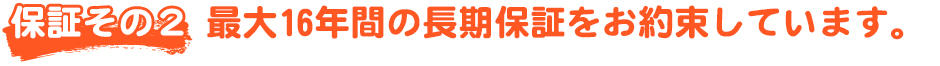 最大16年間の長期保証をお約束しています。