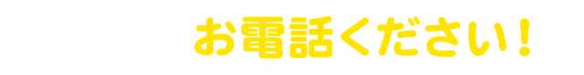 まずはお電話ください!